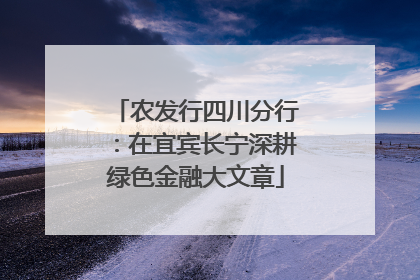 农发行四川分行：在宜宾长宁深耕绿色金融大文章