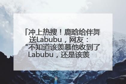 冲上热搜！鹿晗给伴舞送Labubu，网友：“不知道该羡慕他收到了Labubu，还是该羡慕鹿晗送他礼物”