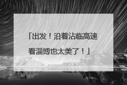 出发！沿着沾临高速看淄博也太美了！