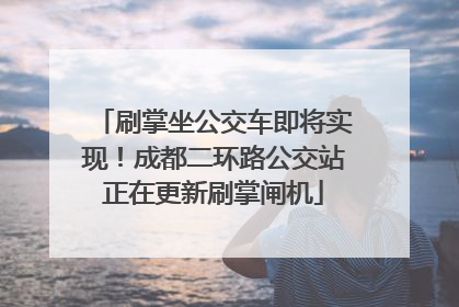 刷掌坐公交车即将实现！成都二环路公交站正在更新刷掌闸机