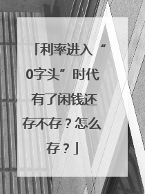 利率进入“0字头”时代 有了闲钱还存不存？怎么存？