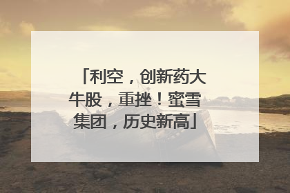 利空，创新药大牛股，重挫！蜜雪集团，历史新高