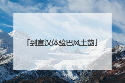 到宣汉体验巴风土韵