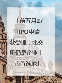 前五月27单IPO申请获受理，北交所仍是企业上市首选地
