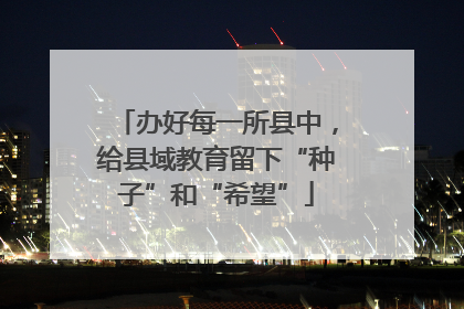 办好每一所县中，给县域教育留下“种子”和“希望”