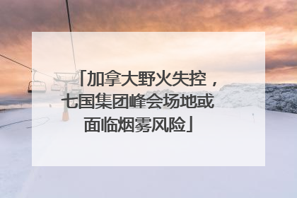 加拿大野火失控，七国集团峰会场地或面临烟雾风险