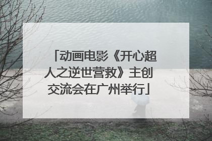 动画电影《开心超人之逆世营救》主创交流会在广州举行