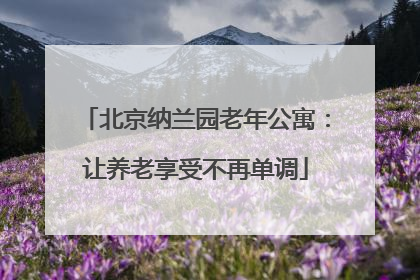 北京纳兰园老年公寓:让养老享受不再单调