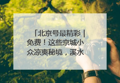 北京号最精彩｜免费！这些京城小众凉爽秘境，溪水清透美如画