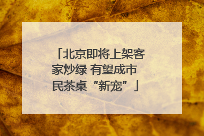 北京即将上架客家炒绿 有望成市民茶桌“新宠”