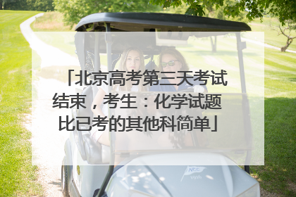 北京高考第三天考试结束，考生：化学试题比已考的其他科简单
