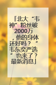 北大“韦神”粉丝破2000万，他的身体还好吗？“韦东奕严选”也来了？最新消息