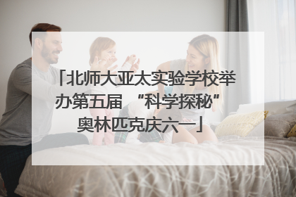 北师大亚太实验学校举办第五届 “科学探秘” 奥林匹克庆六一