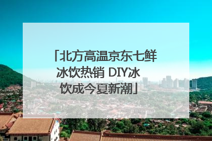北方高温京东七鲜冰饮热销 DIY冰饮成今夏新潮