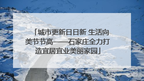城市更新日日新 生活向美节节高——石家庄全力打造宜居宜业美丽家园