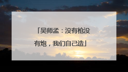 吴师孟：没有枪没有炮，我们自己造