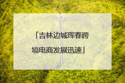 吉林边城珲春跨境电商发展迅速