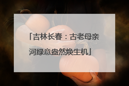 吉林长春：古老母亲河绿意盎然焕生机