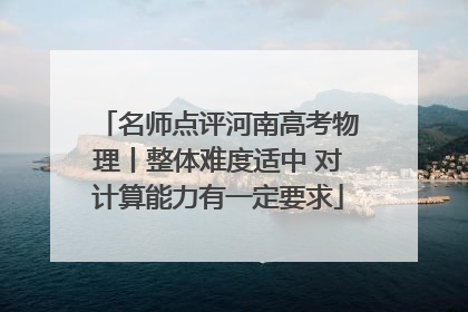 名师点评河南高考物理丨整体难度适中 对计算能力有一定要求
