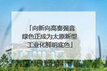 向新向高奏强音 绿色正成为太原新型工业化鲜明底色