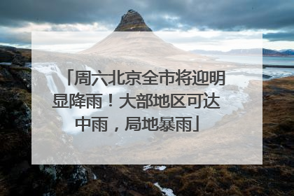 周六北京全市将迎明显降雨！大部地区可达中雨，局地暴雨