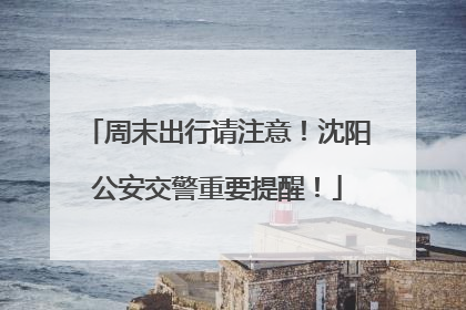 周末出行请注意！沈阳公安交警重要提醒！