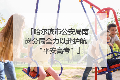 哈尔滨市公安局南岗分局全力以赴护航“平安高考”