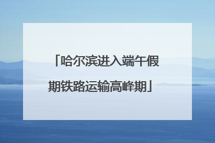 哈尔滨进入端午假期铁路运输高峰期