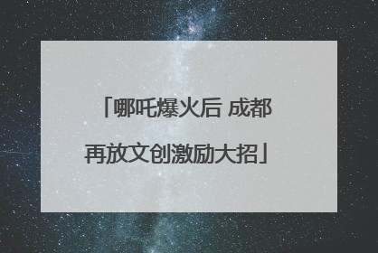 哪吒爆火后 成都再放文创激励大招