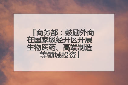 商务部：鼓励外商在国家级经开区开展生物医药、高端制造等领域投资