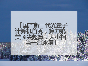 国产新一代光量子计算机首秀，算力媲美顶尖超算，大小相当一台冰箱