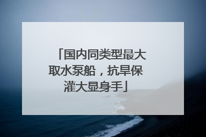 国内同类型最大取水泵船，抗旱保灌大显身手