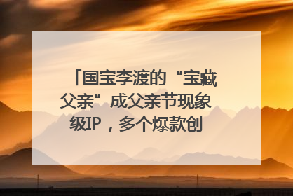 国宝李渡的“宝藏父亲”成父亲节现象级IP，多个爆款创造数千万流量