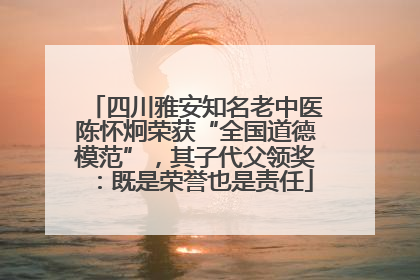 四川雅安知名老中医陈怀炯荣获“全国道德模范”，其子代父领奖：既是荣誉也是责任