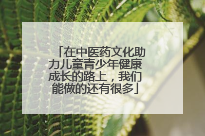 在中医药文化助力儿童青少年健康成长的路上，我们能做的还有很多