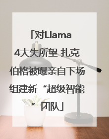 对Llama 4大失所望 扎克伯格被曝亲自下场组建新“超级智能”团队