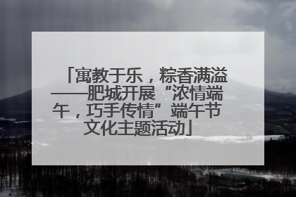 寓教于乐，粽香满溢——肥城开展“浓情端午，巧手传情”端午节文化主题活动