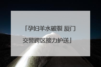 孕妇羊水破裂 厦门交警跨区接力护送
