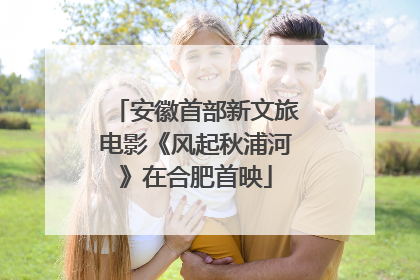 安徽首部新文旅电影《风起秋浦河》在合肥首映