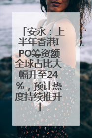 安永：上半年香港IPO筹资额全球占比大幅升至24%，预计热度持续推升