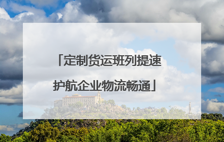 定制货运班列提速 护航企业物流畅通