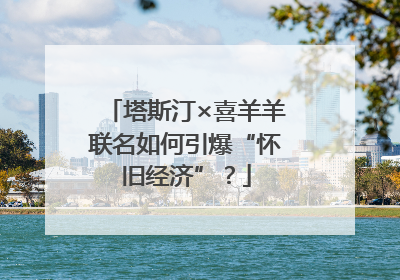 塔斯汀×喜羊羊联名如何引爆“怀旧经济”？