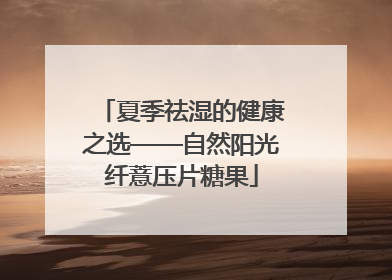 夏季祛湿的健康之选——自然阳光纤薏压片糖果