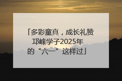 多彩童真，成长礼赞 邛崃学子2025年的“六一”这样过