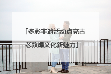 多彩非遗活动点亮古老敦煌文化新魅力