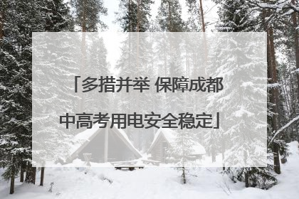 多措并举 保障成都中高考用电安全稳定