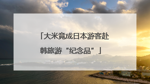 大米竟成日本游客赴韩旅游“纪念品”