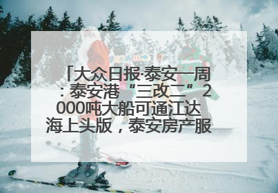 大众日报·泰安一周：泰安港“三改二”2000吨大船可通江达海上头版，泰安房产服务改革经验全省推广