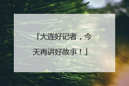 大连好记者，今天再讲好故事！