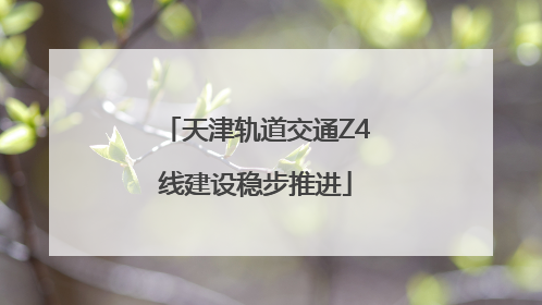天津轨道交通Z4线建设稳步推进